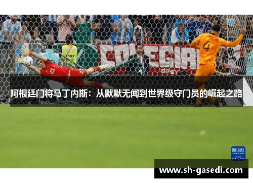 阿根廷门将马丁内斯：从默默无闻到世界级守门员的崛起之路