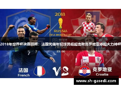 2018年世界杯决赛回顾：法国凭借年轻球员崛起击败克罗地亚捧起大力神杯