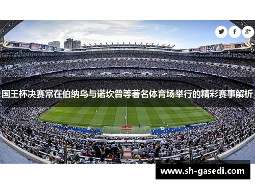 国王杯决赛常在伯纳乌与诺坎普等著名体育场举行的精彩赛事解析
