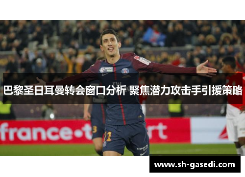 巴黎圣日耳曼转会窗口分析 聚焦潜力攻击手引援策略