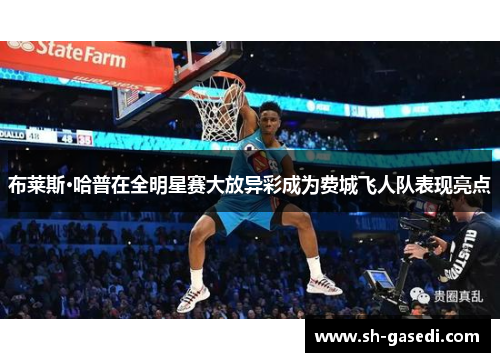 布莱斯·哈普在全明星赛大放异彩成为费城飞人队表现亮点