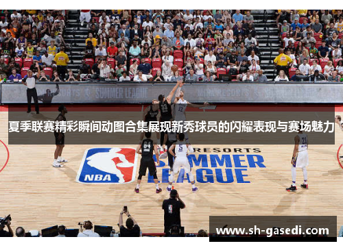 夏季联赛精彩瞬间动图合集展现新秀球员的闪耀表现与赛场魅力