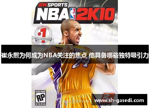 崔永熙为何成为NBA关注的焦点 他具备哪些独特吸引力