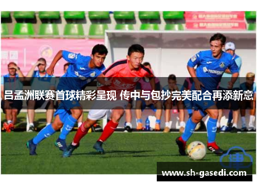 吕孟洲联赛首球精彩呈现 传中与包抄完美配合再添新意