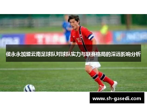 侯永永加盟云南足球队对球队实力与联赛格局的深远影响分析