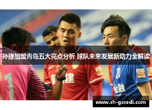 孙捷加盟青岛五大亮点分析 球队未来发展新动力全解读