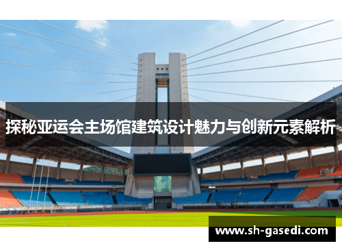 探秘亚运会主场馆建筑设计魅力与创新元素解析