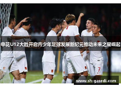 申花U12大胜开启青少年足球发展新纪元推动未来之星崛起