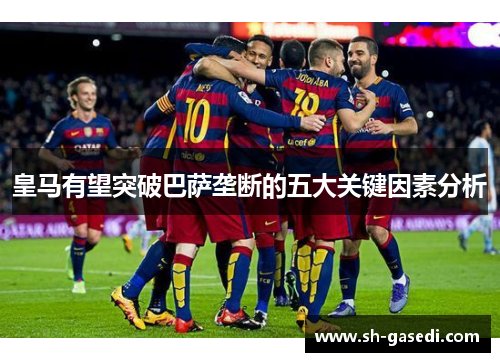 皇马有望突破巴萨垄断的五大关键因素分析