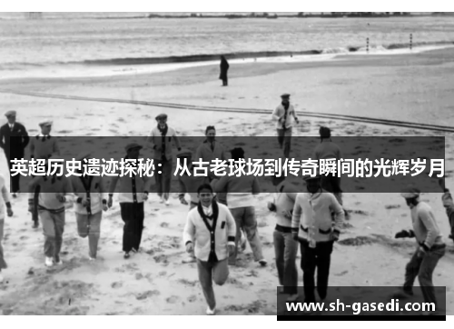 英超历史遗迹探秘：从古老球场到传奇瞬间的光辉岁月