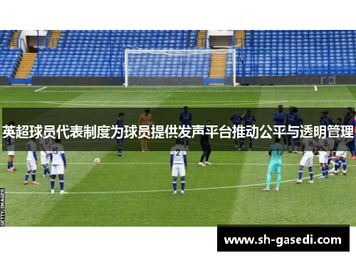 英超球员代表制度为球员提供发声平台推动公平与透明管理