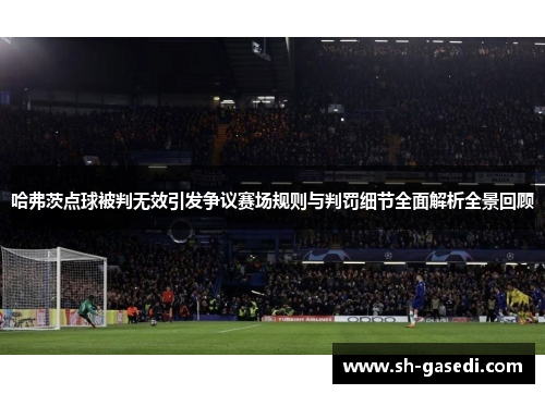 哈弗茨点球被判无效引发争议赛场规则与判罚细节全面解析全景回顾 哈弗茨点球被判无效引发争议赛场规则与判罚细节全面解析全景回顾