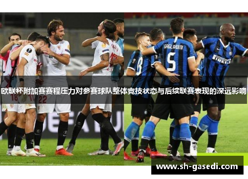 欧联杯附加赛赛程压力对参赛球队整体竞技状态与后续联赛表现的深远影响