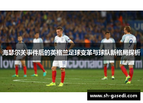海瑟尔关事件后的英格兰足球变革与球队新格局探析 海瑟尔关事件后的英格兰足球变革与球队新格局探析