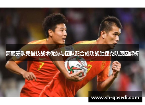 葡萄牙队凭借技战术优势与团队配合成功战胜捷克队原因解析