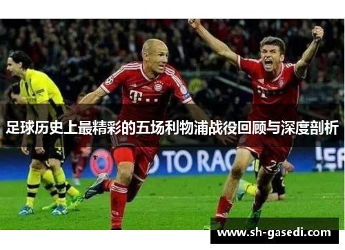 足球历史上最精彩的五场利物浦战役回顾与深度剖析